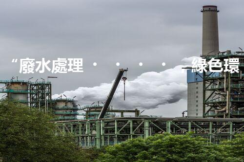 “廢水處理，綠色環(huán)保新篇章”